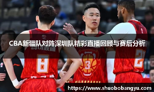 CBA新疆队对阵深圳队精彩直播回顾与赛后分析